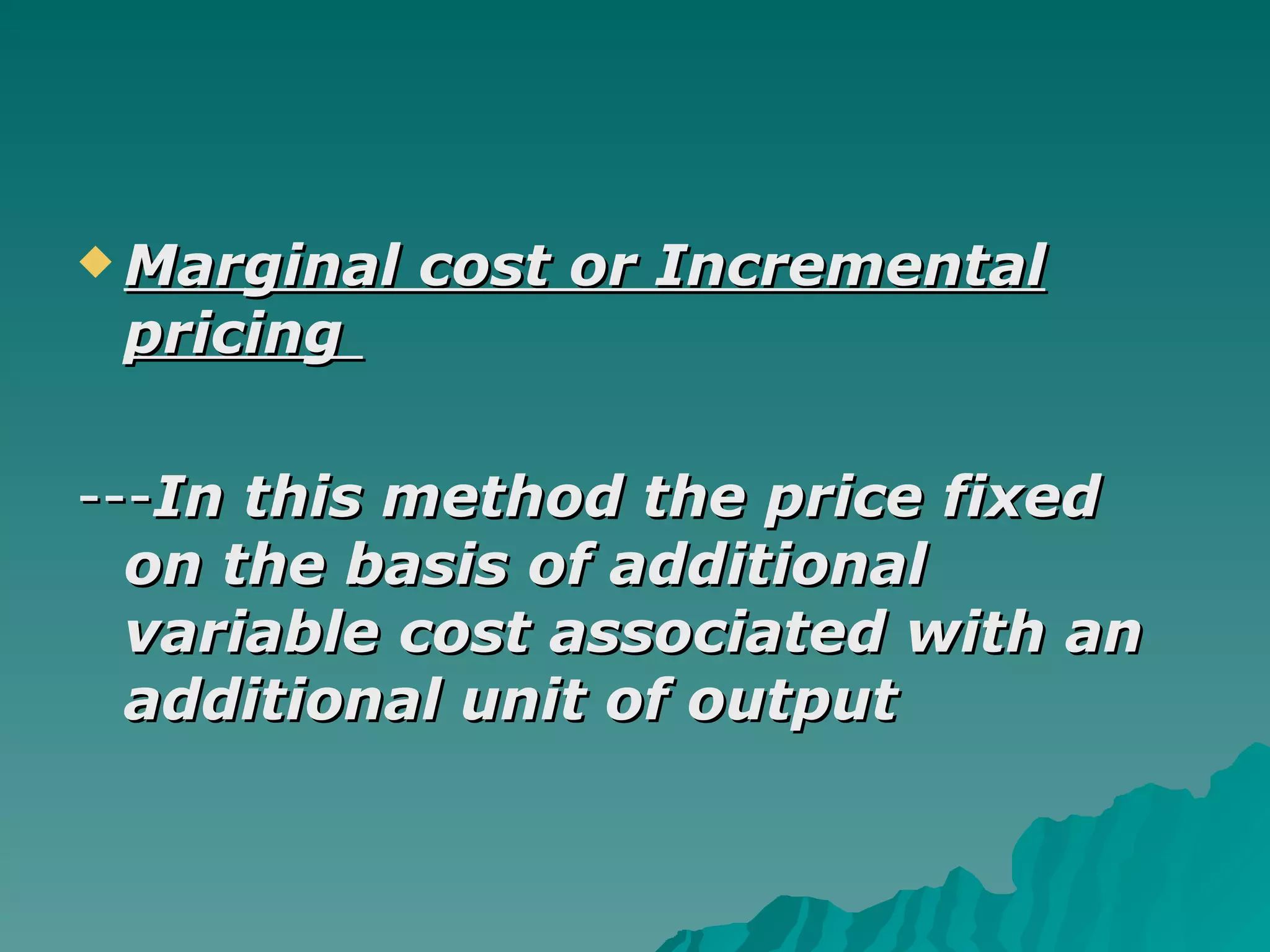 Marginal cost or Incremental pricing   --- In this method the price fixed on the basis of additional variable cost associated with an additional unit of output 