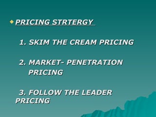 PRICING STRTERGY   1. SKIM THE CREAM PRICING 2. MARKET- PENETRATION  PRICING 3. FOLLOW THE LEADER PRICING   