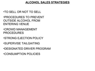 ALCOHOL SALES STRATEGIES TO SELL OR NOT TO SELL PROCEDURES TO PREVENT OUTSIDE ALCOHOL FROM ENTERING VENUE CROWD MANAGEMENT PROCEDURES STRONG EJECTION POLICY SUPERVISE TAILGAITING DESIGNATED DRIVER PROGRAM CONSUMPTION POLICIES 