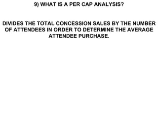 9) WHAT IS A PER CAP ANALYSIS? DIVIDES THE TOTAL CONCESSION SALES BY THE NUMBER OF ATTENDEES IN ORDER TO DETERMINE THE AVERAGE ATTENDEE PURCHASE. 