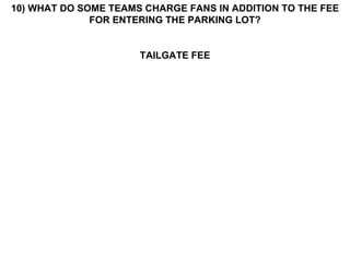 10) WHAT DO SOME TEAMS CHARGE FANS IN ADDITION TO THE FEE FOR ENTERING THE PARKING LOT? TAILGATE FEE 
