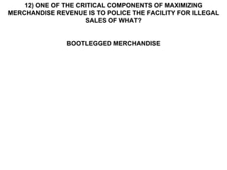 12) ONE OF THE CRITICAL COMPONENTS OF MAXIMIZING MERCHANDISE REVENUE IS TO POLICE THE FACILITY FOR ILLEGAL SALES OF WHAT? BOOTLEGGED MERCHANDISE 