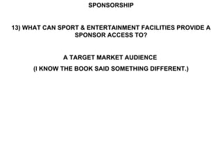 SPONSORSHIP 13) WHAT CAN SPORT & ENTERTAINMENT FACILITIES PROVIDE A SPONSOR ACCESS TO? A TARGET MARKET AUDIENCE  (I KNOW THE BOOK SAID SOMETHING DIFFERENT.) 