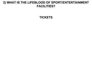2) WHAT IS THE LIFEBLOOD OF SPORT/ENTERTAINMENT FACILITIES? TICKETS 
