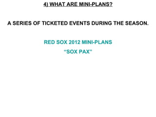 4) WHAT ARE MINI-PLANS? A SERIES OF TICKETED EVENTS DURING THE SEASON. RED SOX 2012 MINI-PLANS “SOX PAX” 