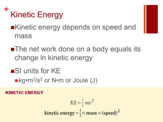 +
    Kinetic Energy
    Kinetic   energy depends on speed and
     mass
    The net work done on a body equals its
     change in kinetic energy
    SI   units for KE
      kg•m2/s2   or N•m or Joule (J)
 