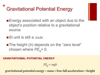 +
    Gravitational Potential Energy

     Energy associated with an object due to the
     object’s position relative to a gravitational
     source
     SI   unit is still a Joule
     Theheight (h) depends on the “zero level”
     chosen where PEg= 0.
 