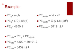 +
    Example

     PEg=   mgh                    PEelastic   = ½ k x2
     PEg=   (70)(10)(6)            PEelastic=   ½ (71.8)(292)
     PEg=   4200 J                 PEelastic=   30191.9J


     PEtotal=   PEg + PEelastic
     PEtotal=   4200 + 30191.9
     PEtotal=   34391.9J
 