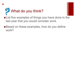 +
         What do you think?
 List   five examples of things you have done in the
    last year that you would consider work.
 Based     on these examples, how do you define
    work?
 