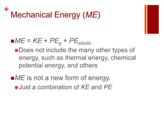 +
    Mechanical Energy (ME)


     ME   = KE + PEg + PEelastic
      Doesnot include the many other types of
      energy, such as thermal energy, chemical
      potential energy, and others
     ME   is not a new form of energy.
      Just   a combination of KE and PE
 