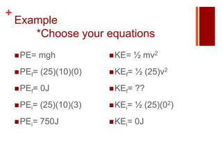 +
    Example
       *Choose your equations
     PE=    mgh            KE=    ½ mv2
     PEf=   (25)(10)(0)    KEf=   ½ (25)v2
     PEf=   0J             KEf=   ??
     PEi=   (25)(10)(3)    KEi=   ½ (25)(02)
     PEi=   750J           KEi=   0J
 