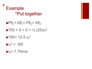 +
    Example
       *Put together
     PEi+    KEi= PEf+ KEf
     750    + 0 = 0 + ½ (25)vf2
     750=    12.5 vf2
     vf2   = √60
     vf=   7.75m/s
 
