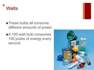 +
    Watts


     These  bulbs all consume
     different amounts of power.
     A 100watt bulb consumes
     100 joules of energy every
     second.
 