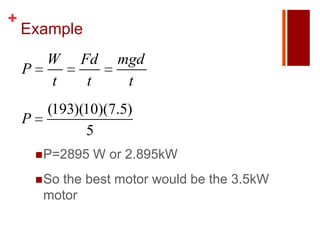 +
    Example
         W     Fd     mgd
    P
         t      t      t
          (193)(10)(7.5)
    P
                5
         P=2895   W or 2.895kW
         So
           the best motor would be the 3.5kW
         motor
 