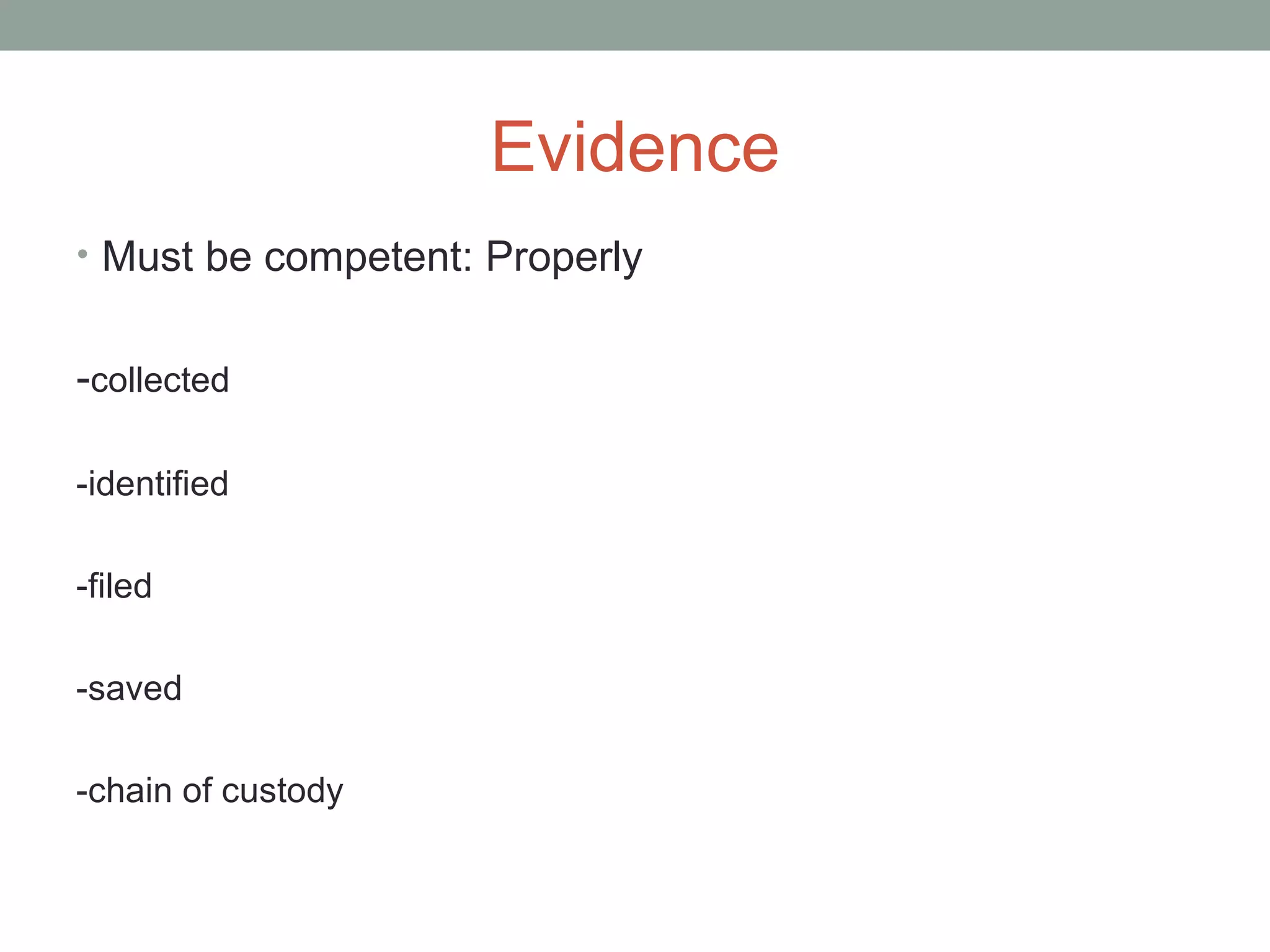 Evidence
• Must be competent: Properly
-collected
-identified
-filed
-saved
-chain of custody