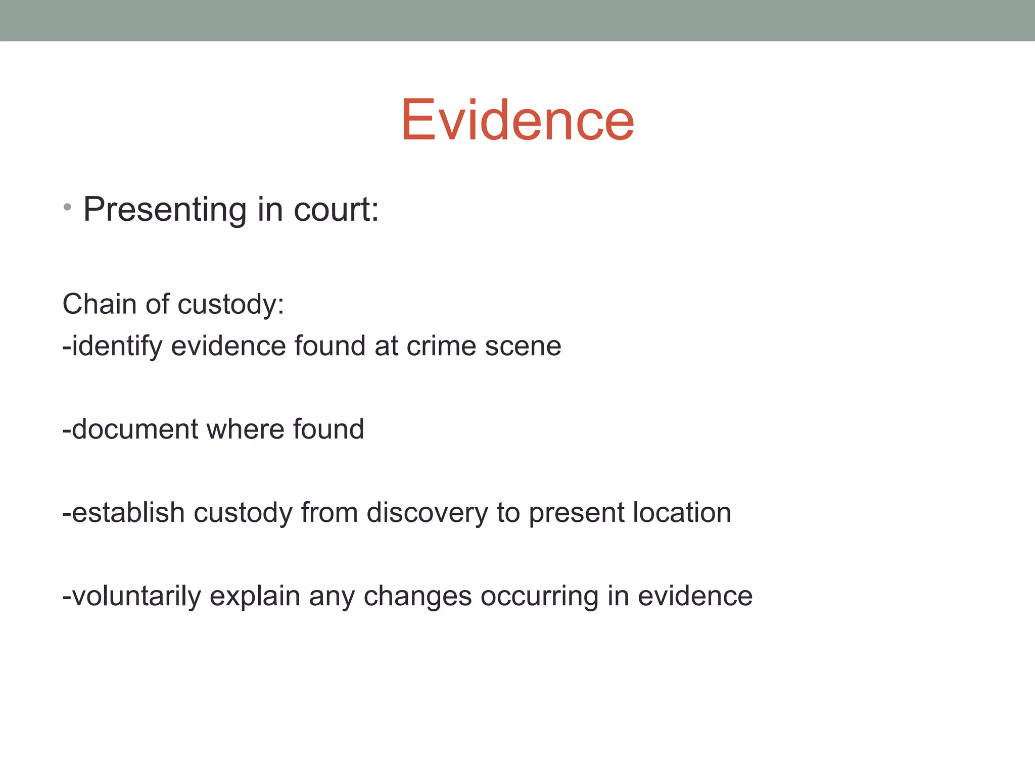Evidence
• Presenting in court:
Chain of custody:
-identify evidence found at crime scene
-document where found
-establish custody from discovery to present location
-voluntarily explain any changes occurring in evidence
