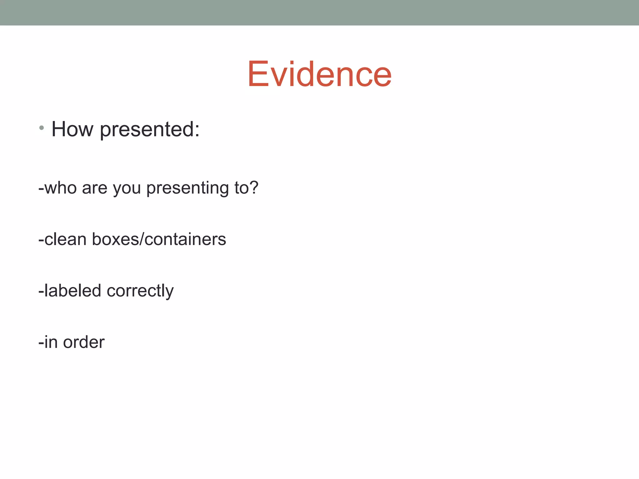 Evidence
• How presented:
-who are you presenting to?
-clean boxes/containers
-labeled correctly
-in order
