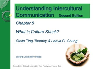 Understanding Intercultural
  Communication Second Edition
   Chapter 5

   What is Culture Shock?

   Stella Ting-Toomey & Leeva C. Chung



   OXFORD UNIVERSITY PRESS




PowerPoint Slides Designed by Alex Flecky and Noorie Baig
 