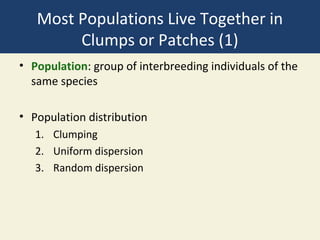 Most Populations Live Together in
        Clumps or Patches (1)
• Population: group of interbreeding individuals of the
  same species

• Population distribution
   1. Clumping
   2. Uniform dispersion
   3. Random dispersion
 