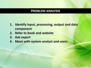 PROBLEM ANALYSIS


1. Identify input, processing, output and data
   component
2. Refer to book and website
3. Ask expert
4. Meet with system analyst and users
 