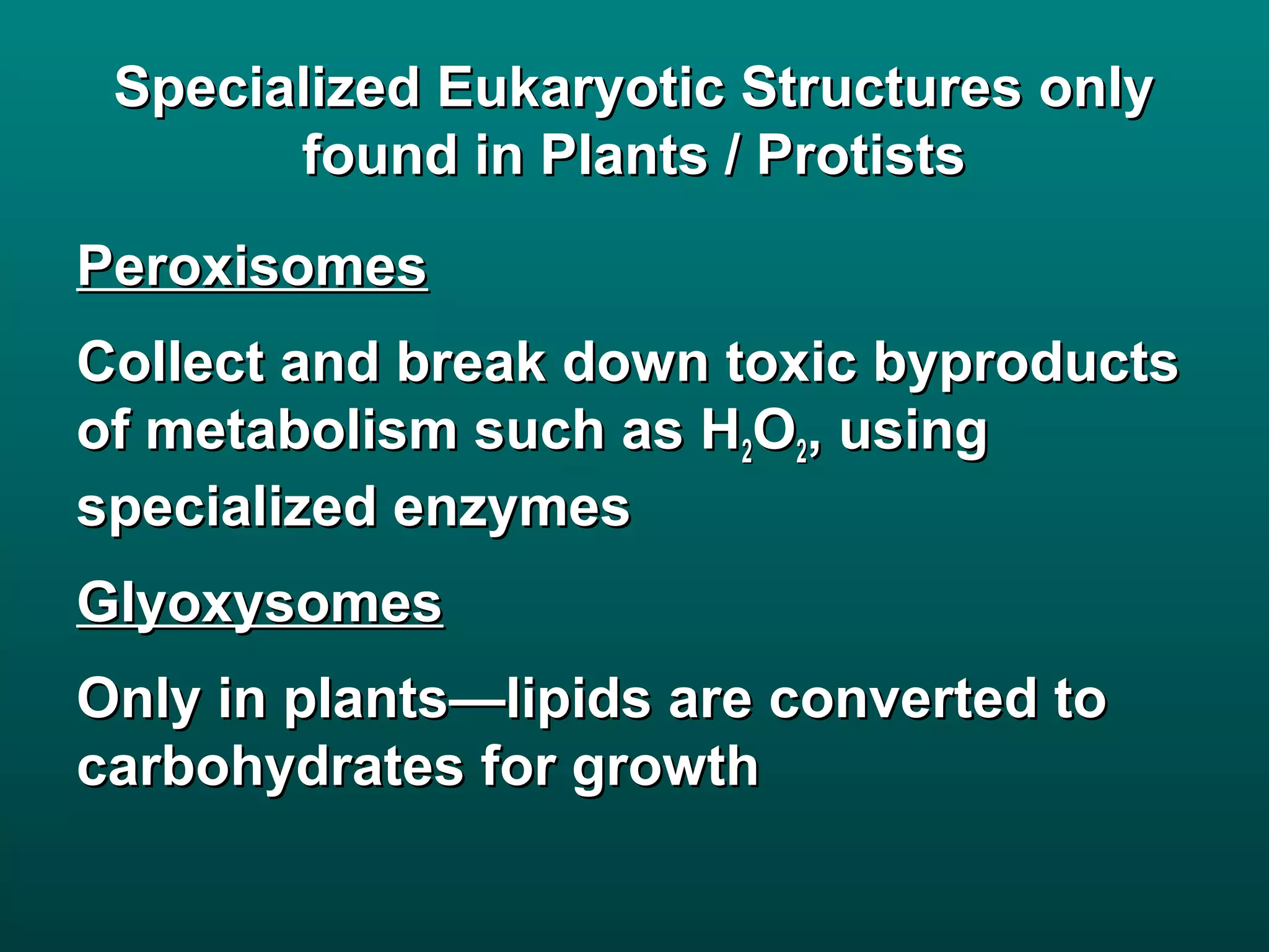 Specialized Eukaryotic Structures only
       found in Plants / Protists
Peroxisomes
Collect and break down toxic byproducts
of metabolism such as H2O2, using
specialized enzymes
Glyoxysomes
Only in plants—lipids are converted to
carbohydrates for growth
 