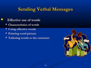 Sending Verbal Messages
       Effective use of words
       Characteristics of words
       Using effective words
       Painting word picture
       Tailoring words to the customer




                                   12
 