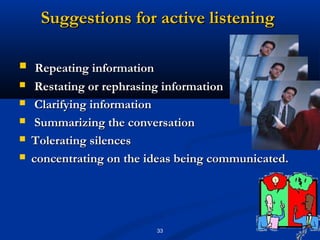 Suggestions for active listening

    Repeating information
    Restating or rephrasing information
    Clarifying information
    Summarizing the conversation
   Tolerating silences
   concentrating on the ideas being communicated.




                          33
 