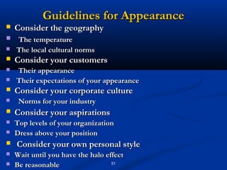 Guidelines for Appearance
   Consider the geography
   The temperature
   The local cultural norms
   Consider your customers
   Their appearance
   Their expectations of your appearance
   Consider your corporate culture
    Norms for your industry
   Consider your aspirations
   Top levels of your organization
   Dress above your position
   Consider your own personal style
   Wait until you have the halo effect
   Be reasonable                  51
 