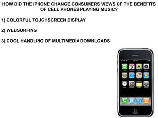 HOW DID THE IPHONE CHANGE CONSUMERS VIEWS OF THE BENEFITS
               OF CELL PHONES PLAYING MUSIC?

1) COLORFUL TOUCHSCREEN DISPLAY

2) WEBSURFING

3) COOL HANDLING OF MULTIMEDIA DOWNLOADS
 