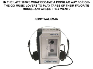 IN THE LATE 1070’S WHAT BECAME A POPULAR WAY FOR ON-
 THE-GO MUSIC LOVERS TO PLAY TAPES OF THEIR FAVORITE
             MUSIC—ANYWHERE THEY WENT?


                  SONY WALKMAN
 