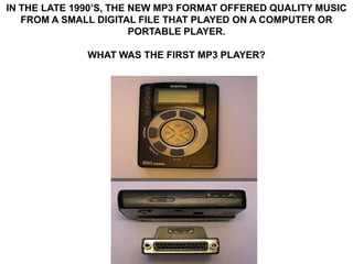 IN THE LATE 1990’S, THE NEW MP3 FORMAT OFFERED QUALITY MUSIC
   FROM A SMALL DIGITAL FILE THAT PLAYED ON A COMPUTER OR
                        PORTABLE PLAYER.

              WHAT WAS THE FIRST MP3 PLAYER?
 