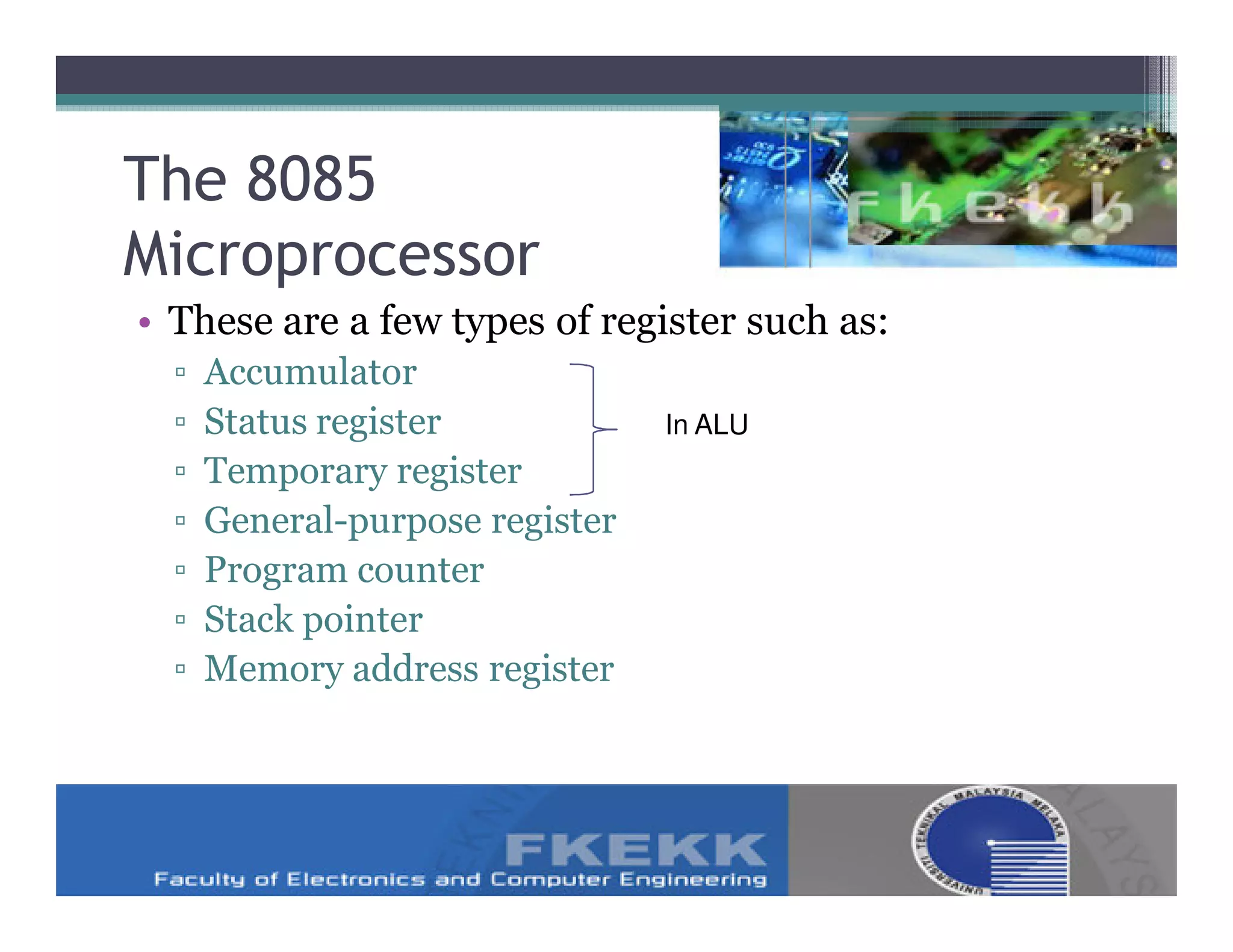 The 8085
Microprocessor
• These are a few types of register such as:
  ▫   Accumulator
  ▫   Status register            In ALU
  ▫   Temporary register
  ▫   General-purpose register
  ▫   Program counter
  ▫   Stack pointer
  ▫   Memory address register
 