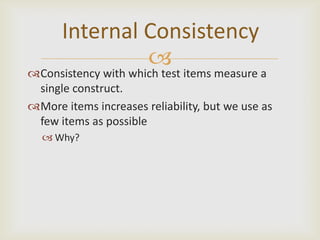 Internal Consistency
               
Consistency with which test items measure a
 single construct.
More items increases reliability, but we use as
 few items as possible
   Why?
 