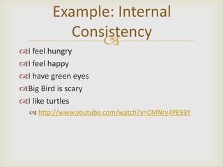 Example: Internal
           Consistency
               
I feel hungry
I feel happy
I have green eyes
Big Bird is scary
I like turtles
   http://www.youtube.com/watch?v=CMNry4PE93Y
 