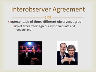 Interobserver Agreement
                       observers agree
percentage of times different
   % of times raters agree- easy to calculate and
    understand
 
