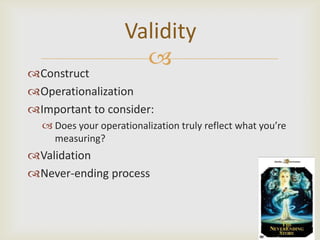 Validity
                      
Construct
Operationalization
Important to consider:
   Does your operationalization truly reflect what you’re
    measuring?
Validation
Never-ending process
 