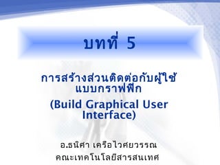 บทที่ 5
การสร้า งส่ว นติด ต่อ กับ ผู้ใ ช้
      แบบกราฟฟิก
 (Build Graphical User
        Interface)

    อ.ธนิศ า เครือ ไวศยวรรณ
   คณะเทคโนโลยีส ารสนเทศ
 