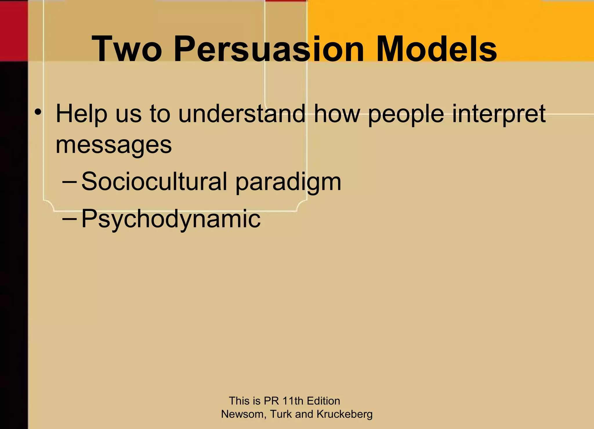 Two Persuasion Models
• Help us to understand how people interpret
  messages
  – Sociocultural paradigm
  – Psychodynamic




                 This is PR 11th Edition
                Newsom, Turk and Kruckeberg
 