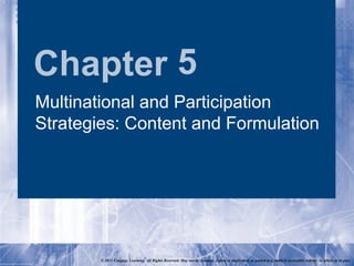 Chapter 5
Multinational and Participation
Strategies: Content and Formulation




        © 2011 Cengage Learning. All Rights Reserved. May not be scanned, copied or duplicated, or posted to a publicly accessible website, in whole or in part.
 