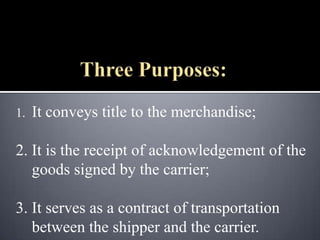 1.   It conveys title to the merchandise;

2. It is the receipt of acknowledgement of the
   goods signed by the carrier;

3. It serves as a contract of transportation
   between the shipper and the carrier.
 