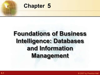Chapter 5




      Foundations of Business
       Intelligence: Databases
           and Information
              Management

5.1                        © 2007 by Prentice Hall
 
