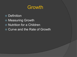 Growth
 Definition
 Measuring Growth
 Nutrition for a Children
 Curve and the Rate of Growth
 
