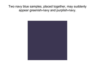 Two navy blue samples, placed together, may suddenly
      appear greenish-navy and purplish-navy.
 
