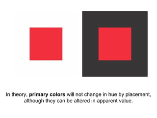 In theory, primary colors will not change in hue by placement,
        although they can be altered in apparent value.
 