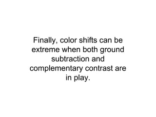Finally, color shifts can be
 extreme when both ground
       subtraction and
complementary contrast are
           in play.
 