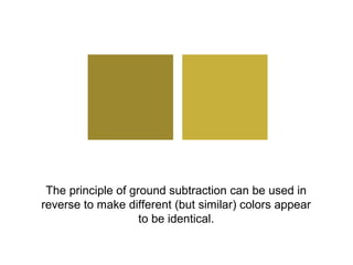 The principle of ground subtraction can be used in
reverse to make different (but similar) colors appear
                    to be identical.
 