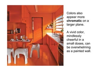 Colors also
appear more
chromatic on a
larger plane.

A vivid color,
mindlessly
cheerful in a
small doses, can
be overwhelming
as a painted wall.
 