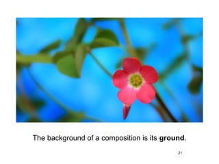The background of a composition is its ground.
                                           21
 