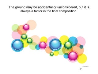 The ground may be accidental or unconsidered, but it is
       always a factor in the final composition.




                                                27
 