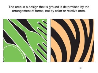 The area in a design that is ground is determined by the
  arrangement of forms, not by color or relative area.




                                                 31
 